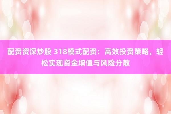 配资资深炒股 318模式配资：高效投资策略，轻松实现资金增值与风险分散