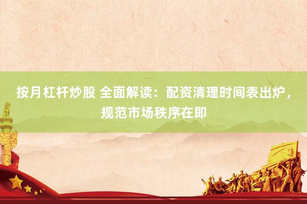按月杠杆炒股 全面解读：配资清理时间表出炉，规范市场秩序在即