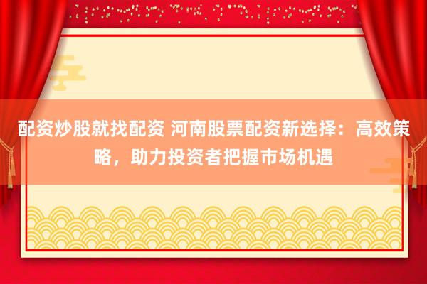 配资炒股就找配资 河南股票配资新选择：高效策略，助力投资者把握市场机遇