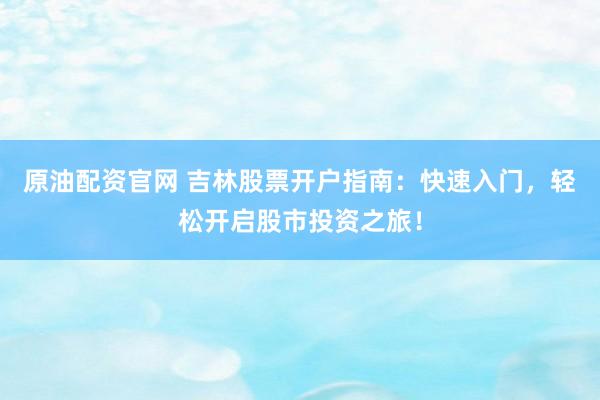 原油配资官网 吉林股票开户指南：快速入门，轻松开启股市投资之旅！