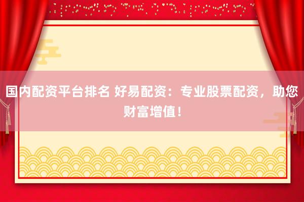 国内配资平台排名 好易配资：专业股票配资，助您财富增值！