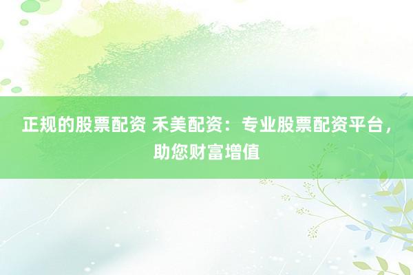 正规的股票配资 禾美配资：专业股票配资平台，助您财富增值