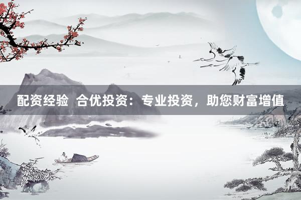 配资经验  合优投资：专业投资，助您财富增值