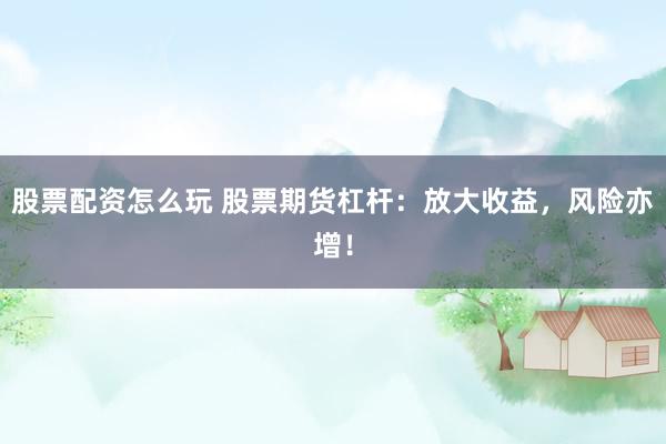 股票配资怎么玩 股票期货杠杆：放大收益，风险亦增！