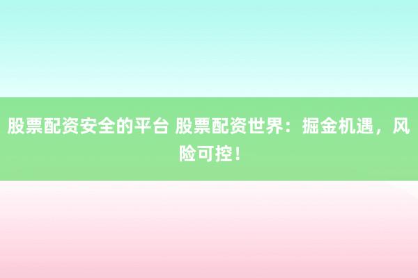 股票配资安全的平台 股票配资世界：掘金机遇，风险可控！