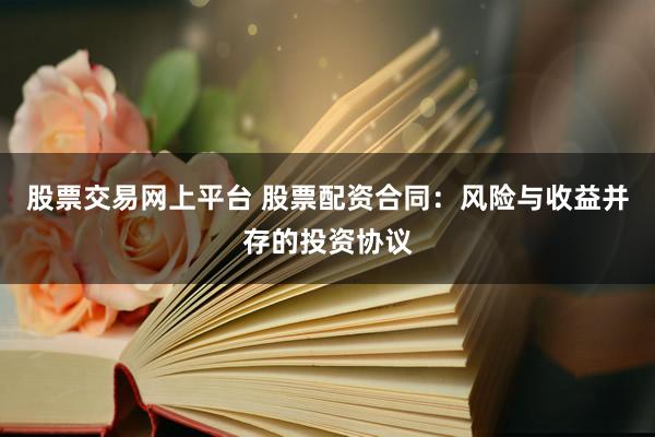 股票交易网上平台 股票配资合同：风险与收益并存的投资协议