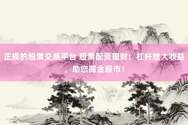 正规的股票交易平台 股票配资理财：杠杆放大收益，助您掘金股市！