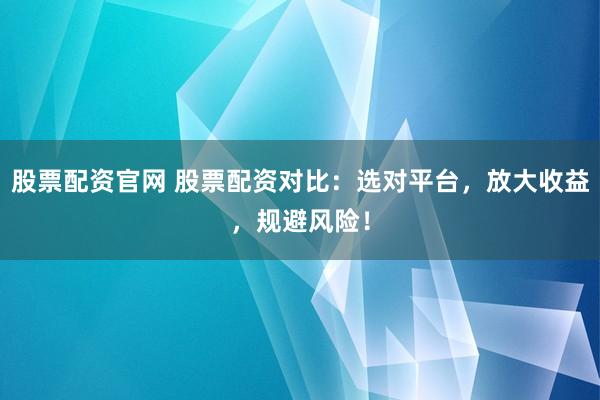 股票配资官网 股票配资对比：选对平台，放大收益，规避风险！