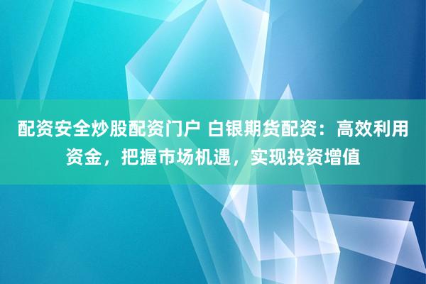 配资安全炒股配资门户 白银期货配资：高效利用资金，把握市场机遇，实现投资增值