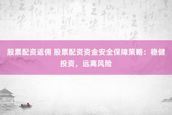 股票配资返佣 股票配资资金安全保障策略：稳健投资，远离风险