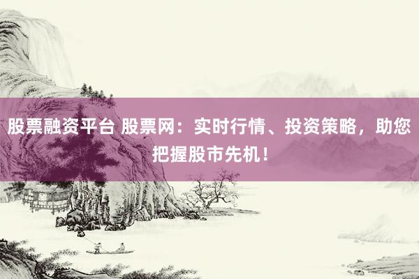 股票融资平台 股票网：实时行情、投资策略，助您把握股市先机！