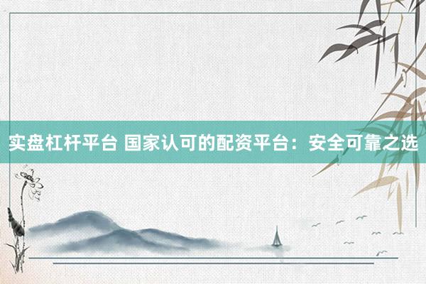 实盘杠杆平台 国家认可的配资平台：安全可靠之选