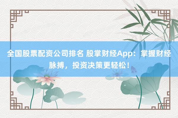 全国股票配资公司排名 股掌财经App：掌握财经脉搏，投资决策更轻松！
