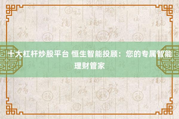 十大杠杆炒股平台 恒生智能投顾：您的专属智能理财管家