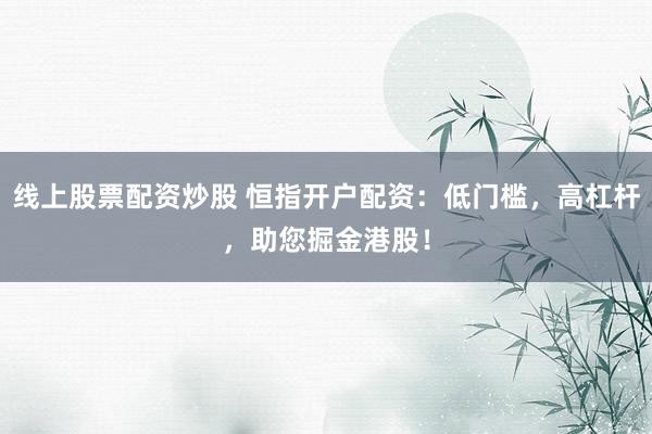 线上股票配资炒股 恒指开户配资：低门槛，高杠杆，助您掘金港股！