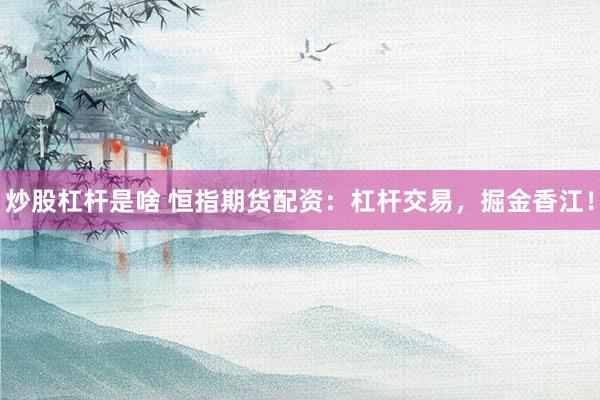 炒股杠杆是啥 恒指期货配资：杠杆交易，掘金香江！