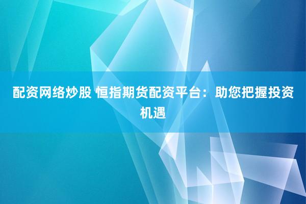 配资网络炒股 恒指期货配资平台：助您把握投资机遇