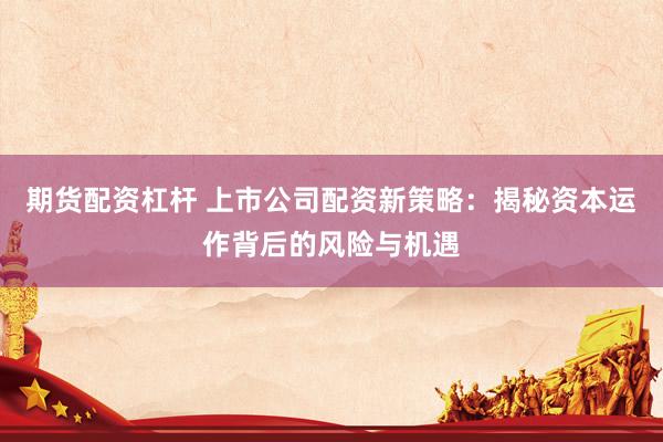 期货配资杠杆 上市公司配资新策略：揭秘资本运作背后的风险与机遇