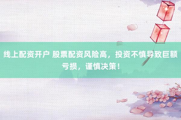 线上配资开户 股票配资风险高，投资不慎导致巨额亏损，谨慎决策！