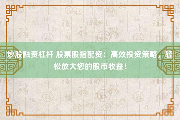 炒股融资杠杆 股票股指配资：高效投资策略，轻松放大您的股市收益！