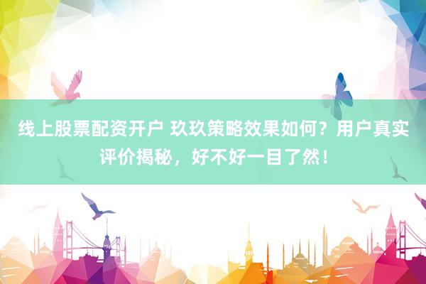 线上股票配资开户 玖玖策略效果如何？用户真实评价揭秘，好不好一目了然！