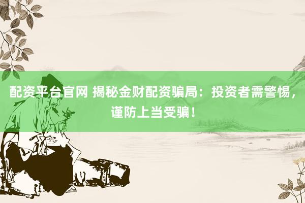 配资平台官网 揭秘金财配资骗局：投资者需警惕，谨防上当受骗！
