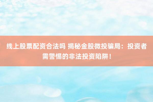 线上股票配资合法吗 揭秘金股微投骗局：投资者需警惕的非法投资陷阱！