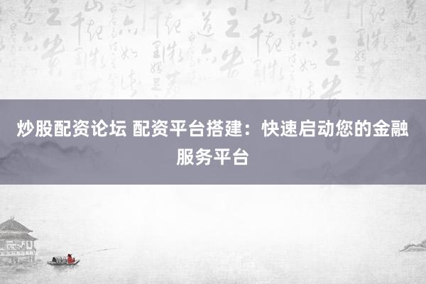 炒股配资论坛 配资平台搭建：快速启动您的金融服务平台