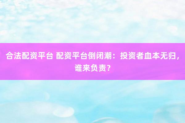 合法配资平台 配资平台倒闭潮：投资者血本无归，谁来负责？