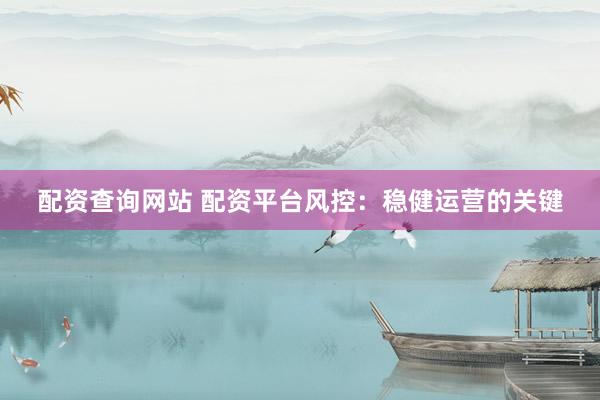 配资查询网站 配资平台风控：稳健运营的关键