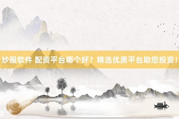 炒股软件 配资平台哪个好？精选优质平台助您投资！