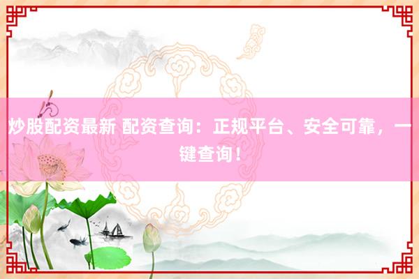 炒股配资最新 配资查询：正规平台、安全可靠，一键查询！