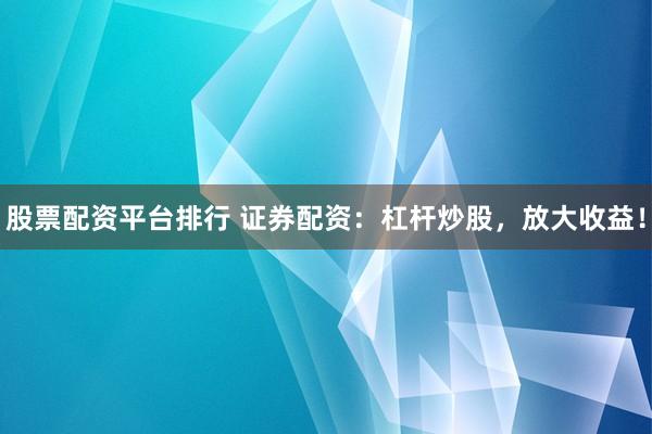 股票配资平台排行 证券配资：杠杆炒股，放大收益！