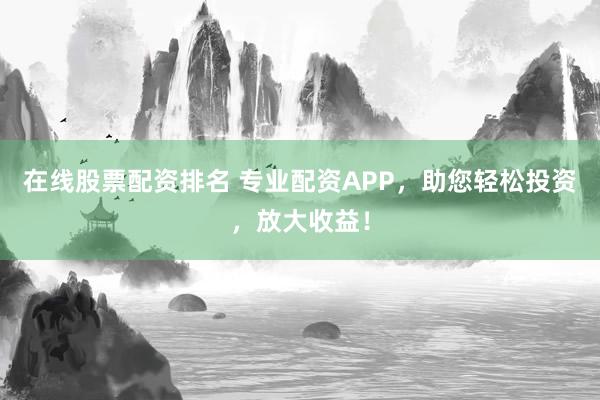 在线股票配资排名 专业配资APP，助您轻松投资，放大收益！