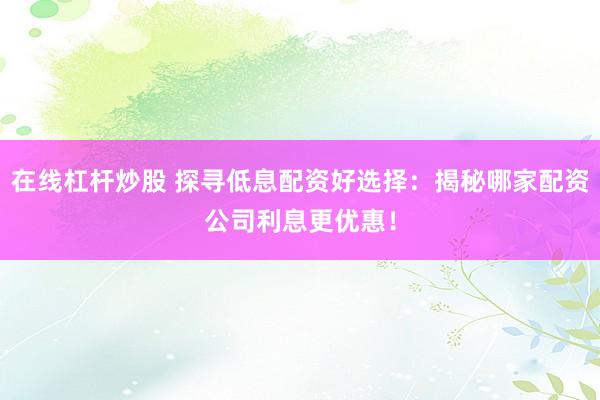 在线杠杆炒股 探寻低息配资好选择：揭秘哪家配资公司利息更优惠！