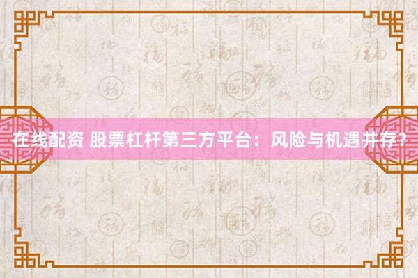 在线配资 股票杠杆第三方平台：风险与机遇并存？