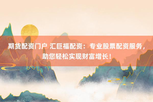 期货配资门户 汇巨福配资：专业股票配资服务，助您轻松实现财富增长！