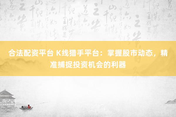 合法配资平台 K线猎手平台：掌握股市动态，精准捕捉投资机会的利器