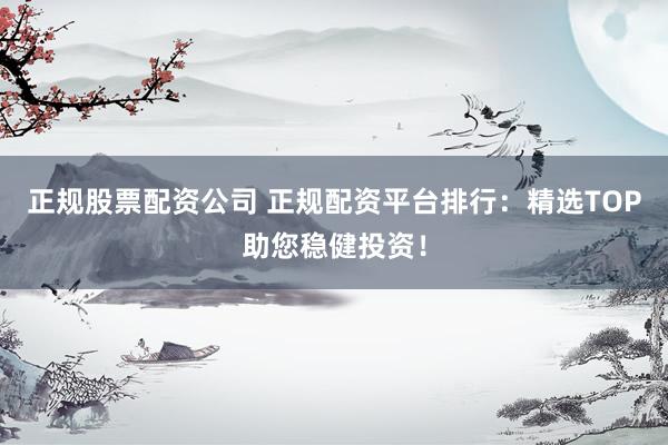 正规股票配资公司 正规配资平台排行：精选TOP助您稳健投资！