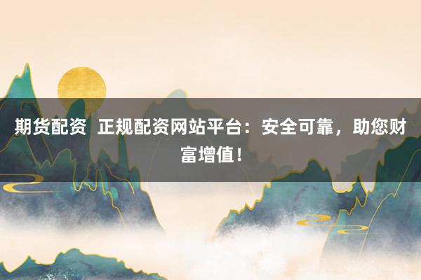 期货配资  正规配资网站平台：安全可靠，助您财富增值！