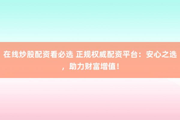 在线炒股配资看必选 正规权威配资平台：安心之选，助力财富增值！