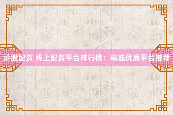 炒股配资 线上配资平台排行榜：精选优质平台推荐