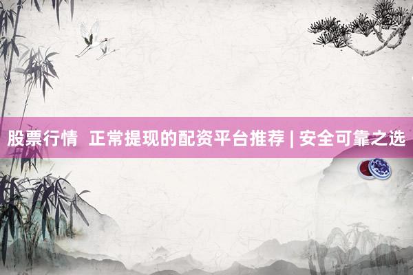 股票行情  正常提现的配资平台推荐 | 安全可靠之选