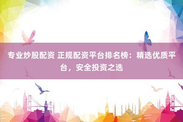 专业炒股配资 正规配资平台排名榜：精选优质平台，安全投资之选