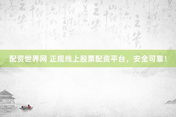 配资世界网 正规线上股票配资平台，安全可靠！