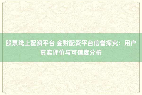 股票线上配资平台 金财配资平台信誉探究：用户真实评价与可信度分析