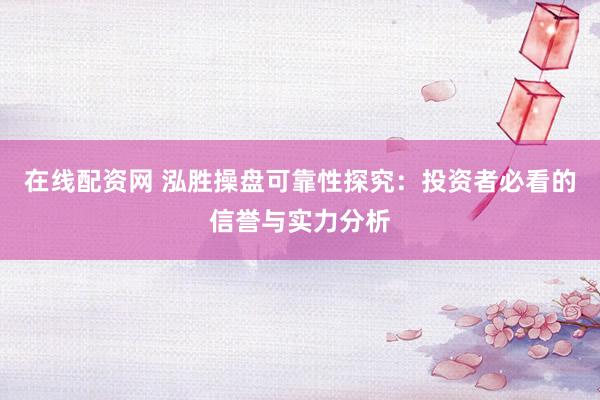 在线配资网 泓胜操盘可靠性探究：投资者必看的信誉与实力分析