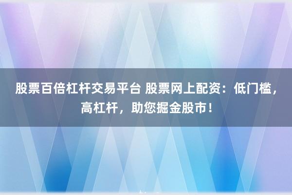 股票百倍杠杆交易平台 股票网上配资：低门槛，高杠杆，助您掘金股市！