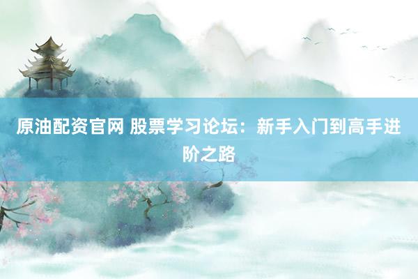 原油配资官网 股票学习论坛：新手入门到高手进阶之路