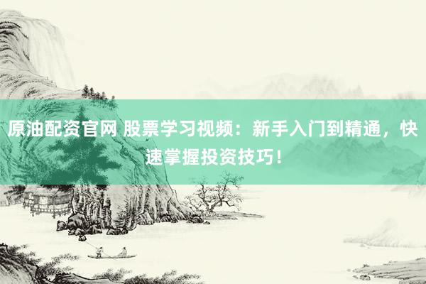 原油配资官网 股票学习视频：新手入门到精通，快速掌握投资技巧！
